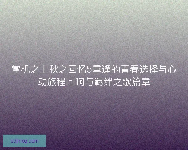 掌机之上秋之回忆5重逢的青春选择与心动旅程回响与羁绊之歌篇章