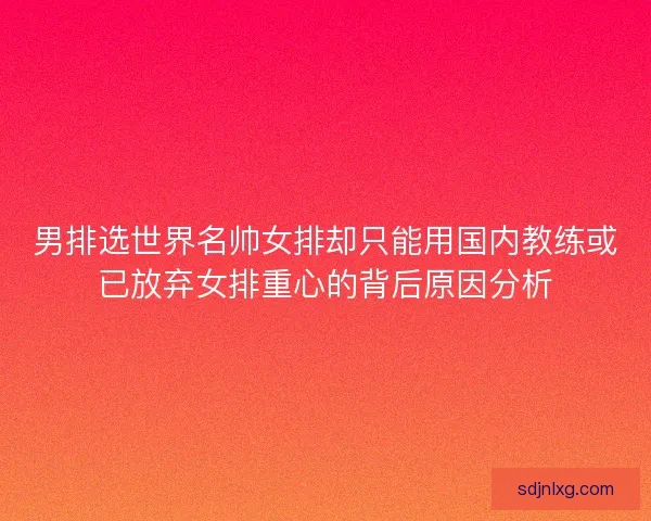 男排选世界名帅女排却只能用国内教练或已放弃女排重心的背后原因分析
