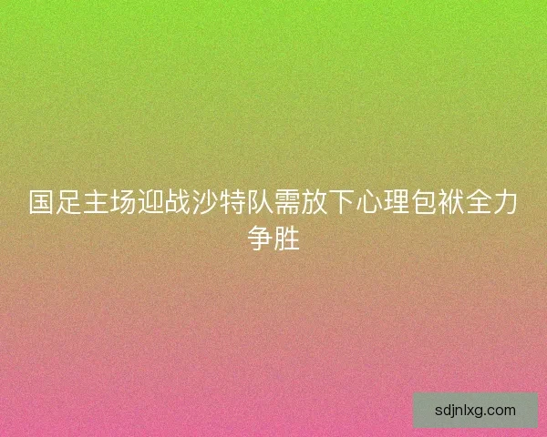 国足主场迎战沙特队需放下心理包袱全力争胜