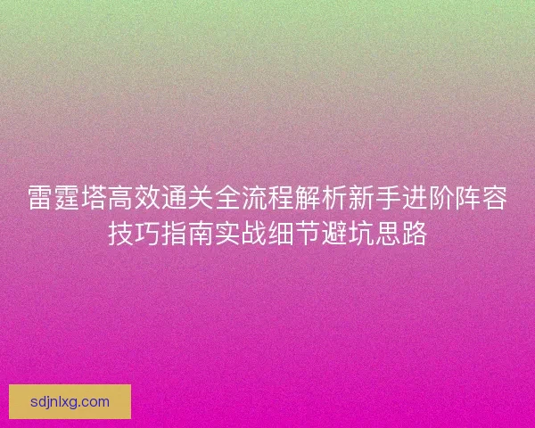 雷霆塔高效通关全流程解析新手进阶阵容技巧指南实战细节避坑思路