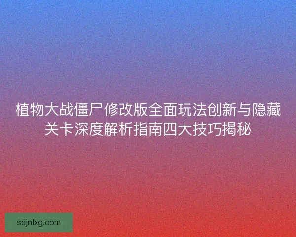 植物大战僵尸修改版全面玩法创新与隐藏关卡深度解析指南四大技巧揭秘