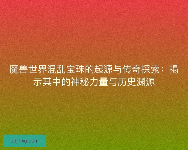 魔兽世界混乱宝珠的起源与传奇探索：揭示其中的神秘力量与历史渊源