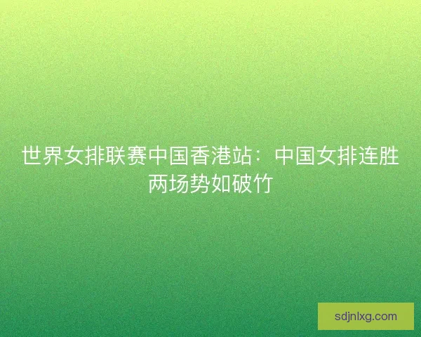世界女排联赛中国香港站：中国女排连胜两场势如破竹