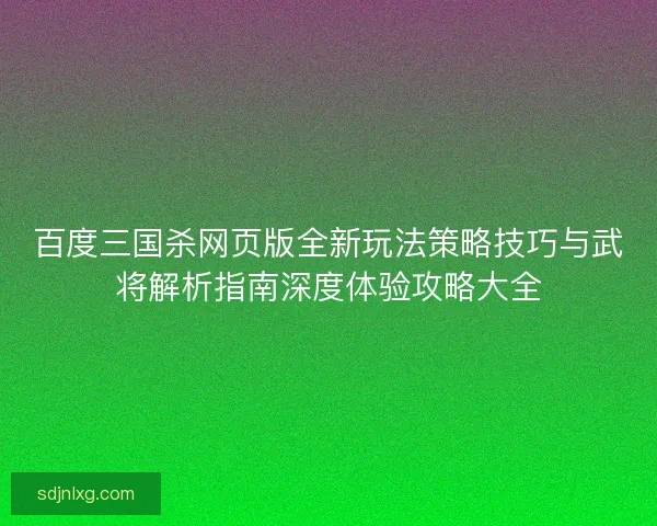 百度三国杀网页版全新玩法策略技巧与武将解析指南深度体验攻略大全