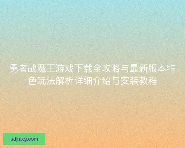 勇者战魔王游戏下载全攻略与最新版本特色玩法解析详细介绍与安装教程