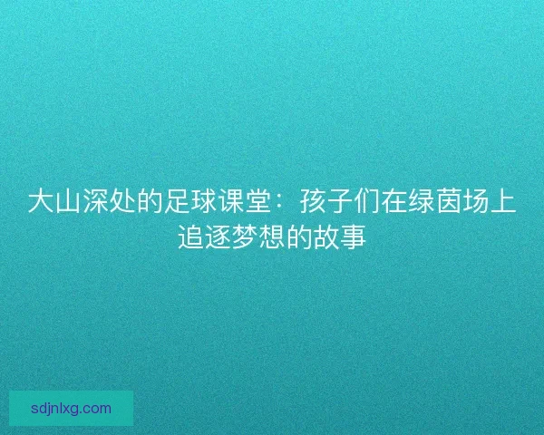 大山深处的足球课堂：孩子们在绿茵场上追逐梦想的故事