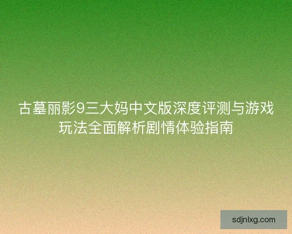 古墓丽影9三大妈中文版深度评测与游戏玩法全面解析剧情体验指南