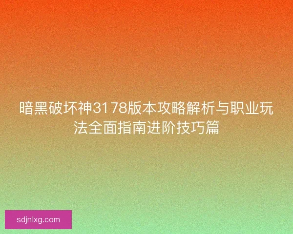 暗黑破坏神3178版本攻略解析与职业玩法全面指南进阶技巧篇