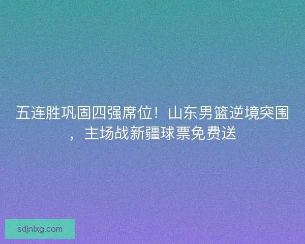 五连胜巩固四强席位！山东男篮逆境突围，主场战新疆球票免费送