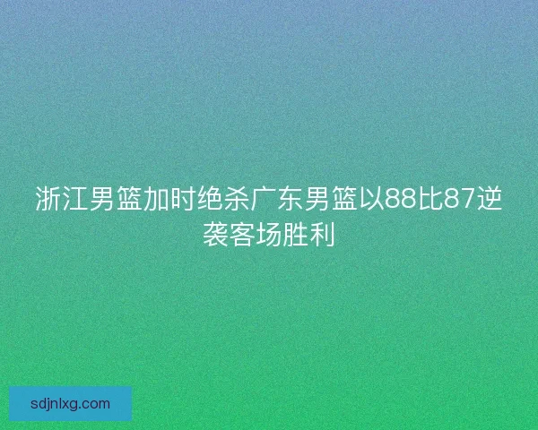 浙江男篮加时绝杀广东男篮以88比87逆袭客场胜利